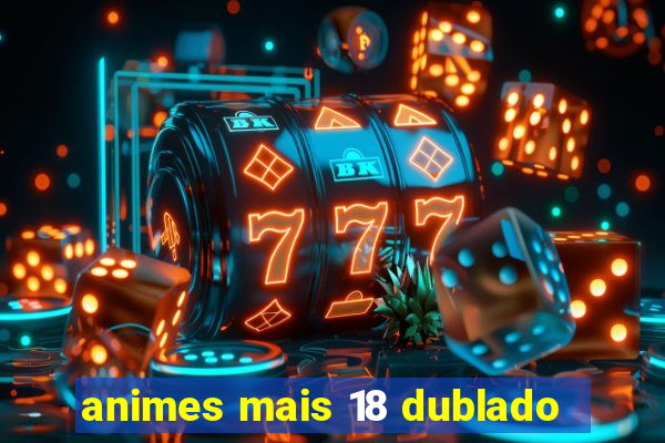 animes mais 18 dublado